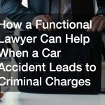 How a Functional Lawyer Can Help When a Car Accident Leads to Criminal Charges