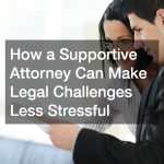 How a Supportive Attorney Can Make Legal Challenges Less Stressful