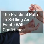 The Practical Path To Settling An Estate With Confidence